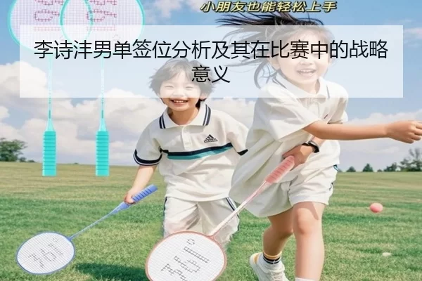 李诗沣男单签位分析及其在比赛中的战略意义